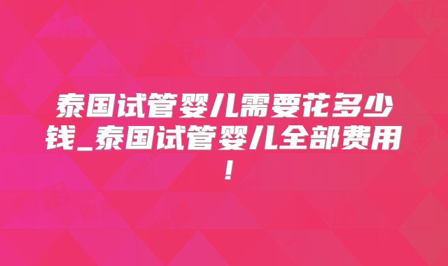 泰国试管婴儿需要花多少钱_泰国试管婴儿全部费用！