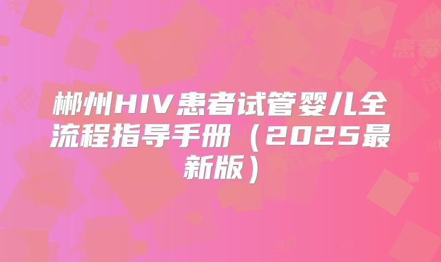 郴州HIV患者试管婴儿全流程指导手册（2025最新版）