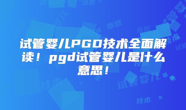 试管婴儿PGD技术全面解读！pgd试管婴儿是什么意思！