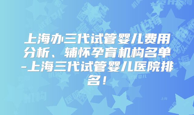 上海办三代试管婴儿费用分析、辅怀孕育机构名单-上海三代试管婴儿医院排名！