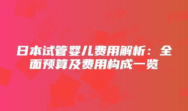 日本试管婴儿费用解析:全面预算及费用构成一览