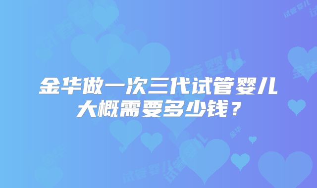 金华做一次三代试管婴儿大概需要多少钱？