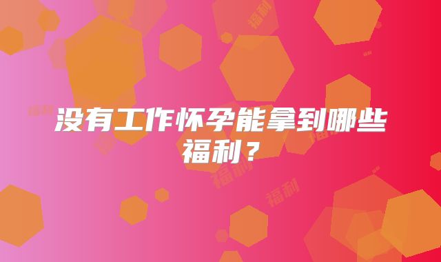 没有工作怀孕能拿到哪些福利？