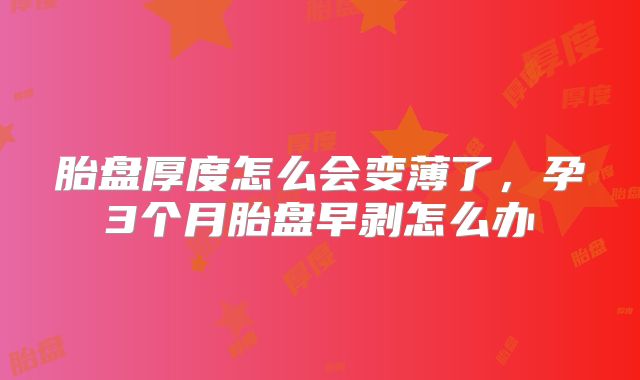 胎盘厚度怎么会变薄了,孕3个月胎盘早剥怎么办