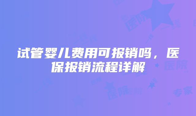试管婴儿费用可报销吗，医保报销流程详解