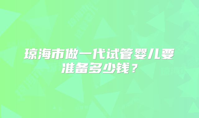 琼海市做一代试管婴儿要准备多少钱？
