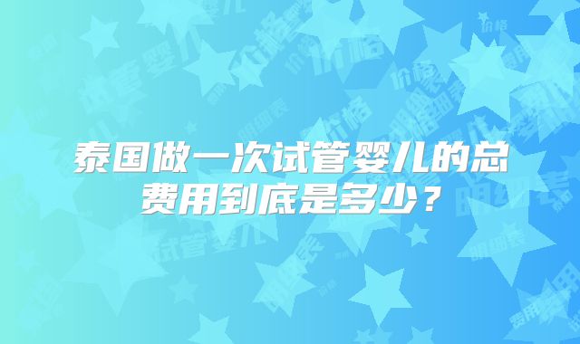 泰国做一次试管婴儿的总费用到底是多少？