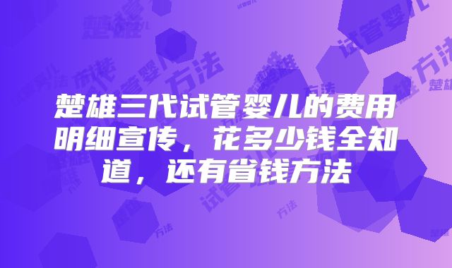楚雄三代试管婴儿的费用明细宣传,花多少钱全知道,还有省钱方法