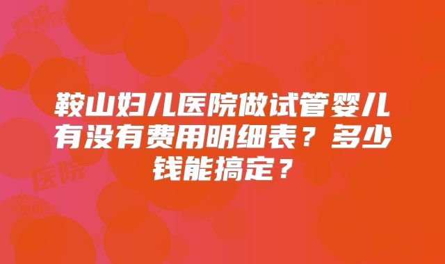 鞍山妇儿医院做试管婴儿有没有费用明细表?多少钱能搞定?