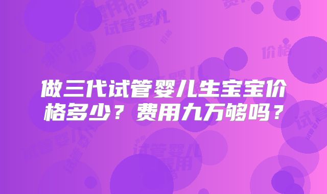 做三代试管婴儿生宝宝价格多少？费用九万够吗？