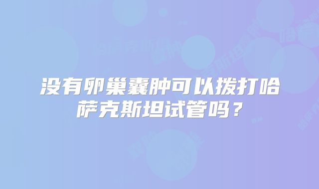 没有卵巢囊肿可以拨打哈萨克斯坦试管吗？