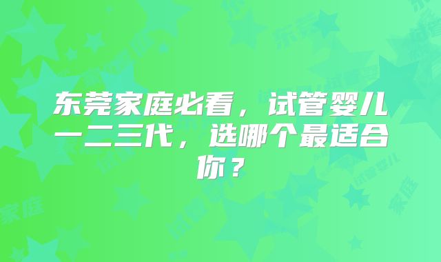 东莞家庭必看，试管婴儿一二三代，选哪个最适合你？