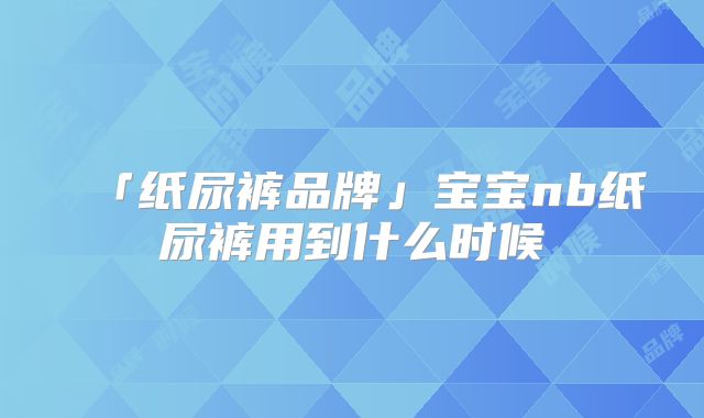 「纸尿裤品牌」宝宝nb纸尿裤用到什么时候