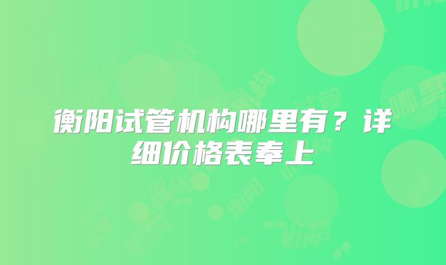 衡阳试管机构哪里有？详细价格表奉上