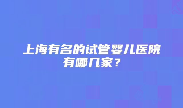 上海有名的试管婴儿医院有哪几家？