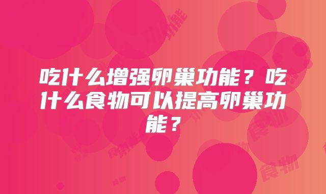吃什么增强卵巢功能？吃什么食物可以提高卵巢功能？