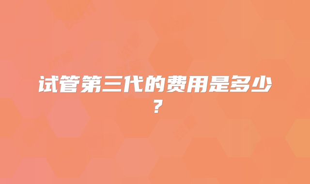 试管第三代的费用是多少?