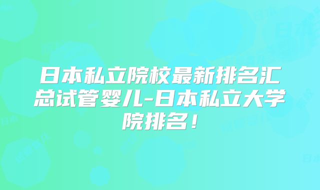 日本私立院校最新排名汇总试管婴儿-日本私立大学院排名!