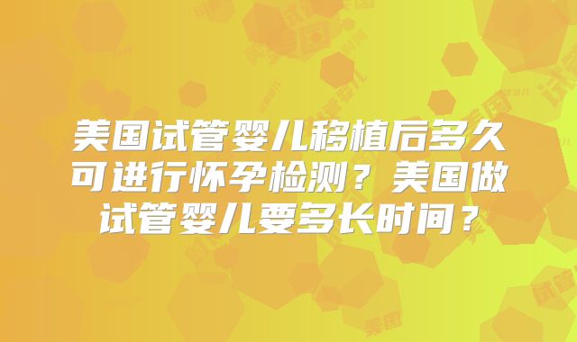 美国试管婴儿移植后多久可进行怀孕检测？美国做试管婴儿要多长时间？