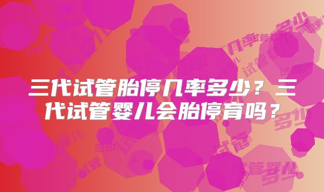 三代试管胎停几率多少？三代试管婴儿会胎停育吗？