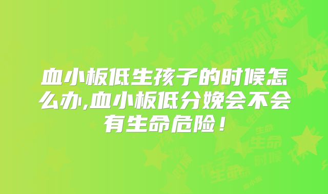 血小板低生孩子的时候怎么办,血小板低分娩会不会有生命危险!