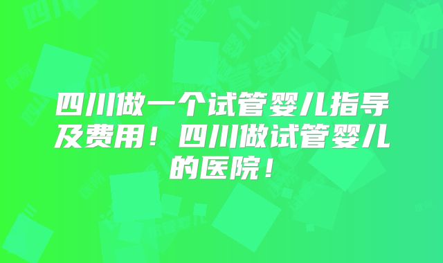 四川做一个试管婴儿指导及费用!四川做试管婴儿的医院!