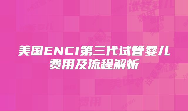 美国ENCI第三代试管婴儿费用及流程解析