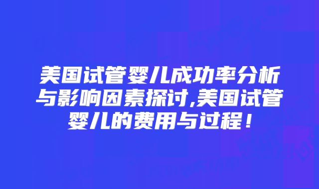 美国试管婴儿成功率分析与影响因素探讨,美国试管婴儿的费用与过程!