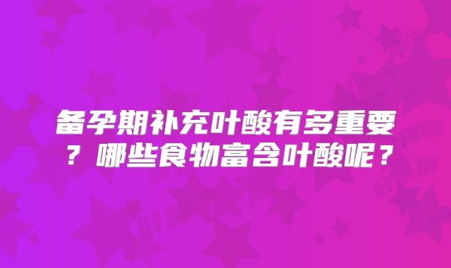 备孕期补充叶酸有多重要？哪些食物富含叶酸呢？