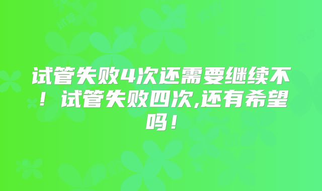 试管失败4次还需要继续不!试管失败四次,还有希望吗!