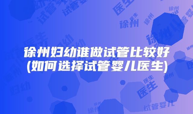 徐州妇幼谁做试管比较好(如何选择试管婴儿医生)