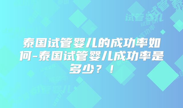 泰国试管婴儿的成功率如何-泰国试管婴儿成功率是多少？！