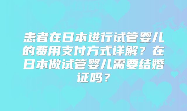 患者在日本进行试管婴儿的费用支付方式详解？在日本做试管婴儿需要结婚证吗？