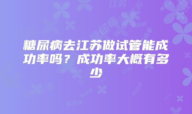 糖尿病去江苏做试管能成功率吗？成功率大概有多少