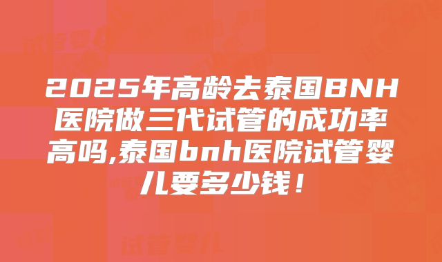 2025年高龄去泰国BNH医院做三代试管的成功率高吗,泰国bnh医院试管婴儿要多少钱！
