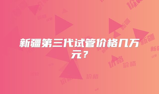 新疆第三代试管价格几万元?