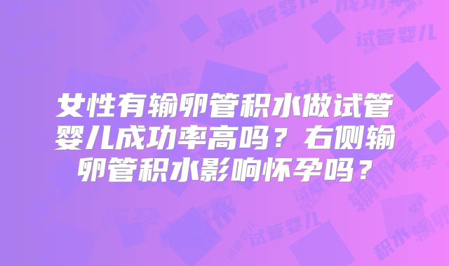 女性有输卵管积水做试管婴儿成功率高吗?右侧输卵管积水影响怀孕吗?