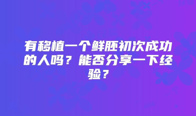 有移植一个鲜胚初次成功的人吗?能否分享一下经验?