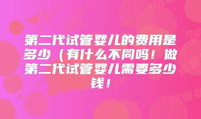 第二代试管婴儿的费用是多少(有什么不同吗!做第二代试管婴儿需要多少钱!