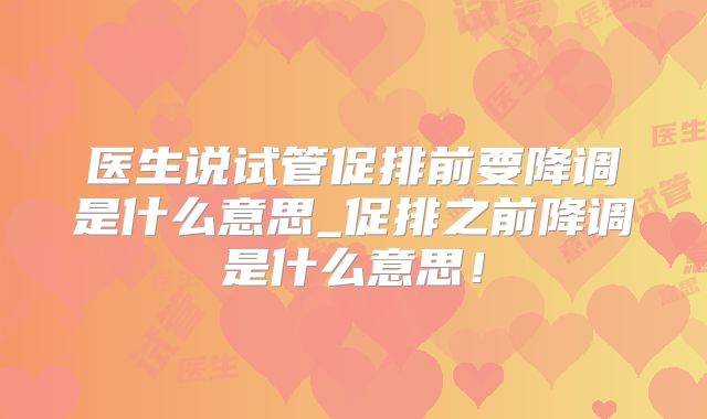 医生说试管促排前要降调是什么意思_促排之前降调是什么意思!