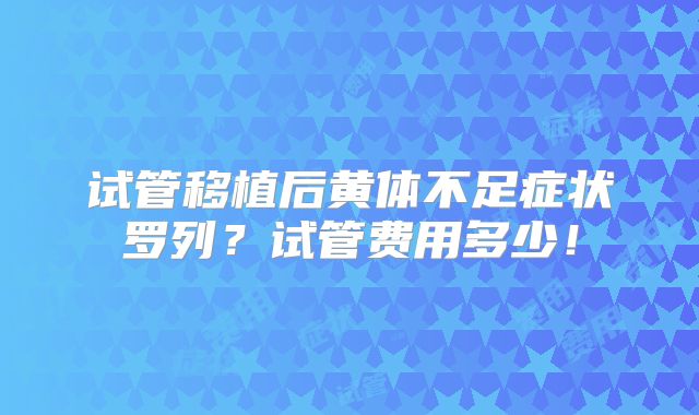 试管移植后黄体不足症状罗列?试管费用多少!