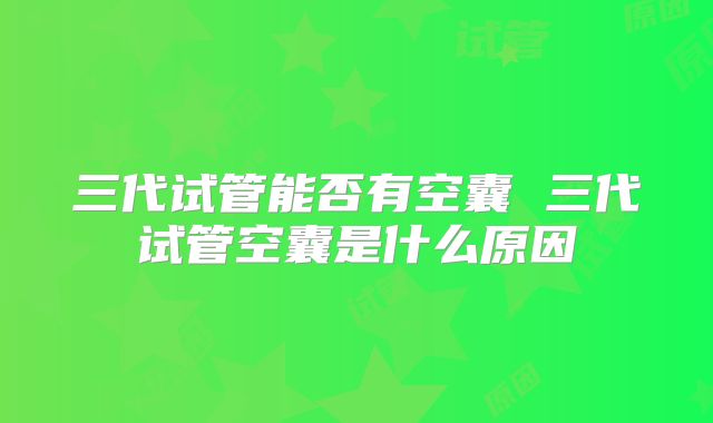 三代试管能否有空囊 三代试管空囊是什么原因