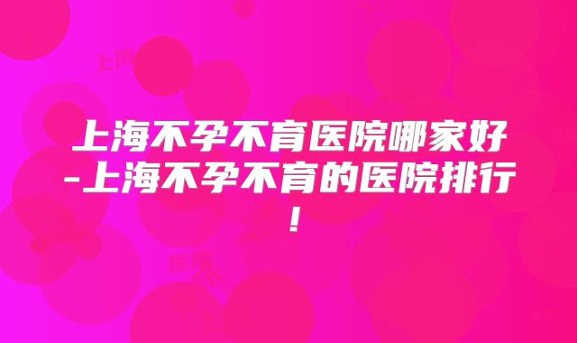 上海不孕不育医院哪家好-上海不孕不育的医院排行！