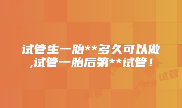 试管生一胎**多久可以做,试管一胎后第**试管!