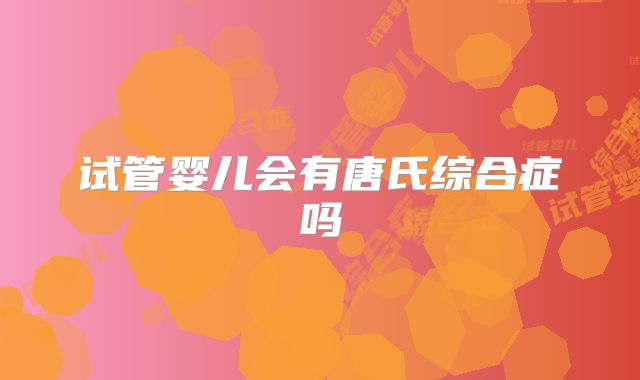 试管婴儿会有唐氏综合症吗