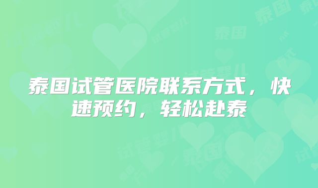 泰国试管医院联系方式,快速预约,轻松赴泰