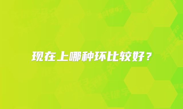 现在上哪种环比较好？