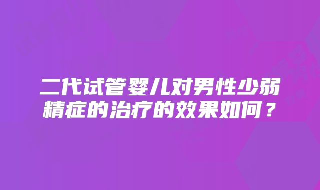 二代试管婴儿对男性少弱精症的治疗的效果如何?