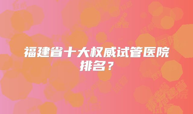 福建省十大权威试管医院排名？