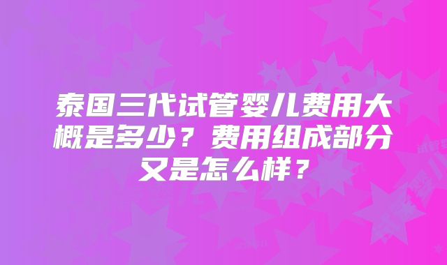 泰国三代试管婴儿费用大概是多少？费用组成部分又是怎么样？